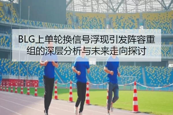 BLG上单轮换信号浮现引发阵容重组的深层分析与未来走向探讨